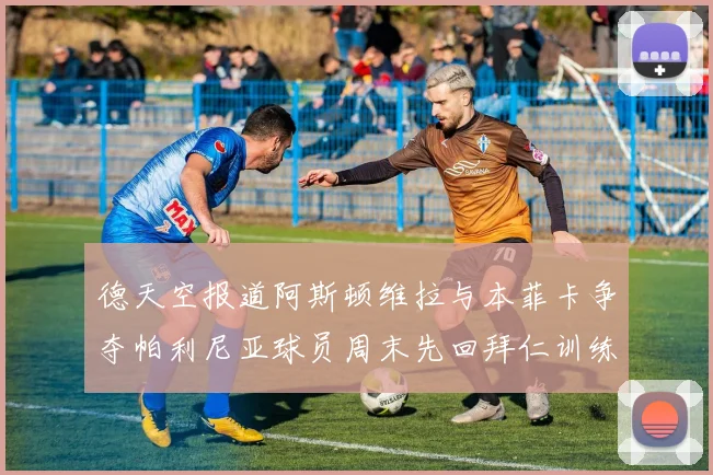 德天空报道阿斯顿维拉与本菲卡争夺帕利尼亚球员周末先回拜仁训练