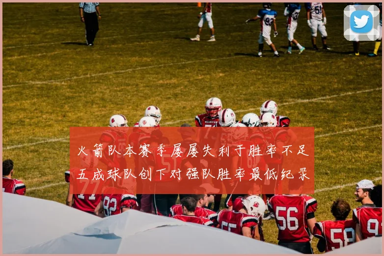 火箭队本赛季屡屡失利于胜率不足五成球队创下对强队胜率最低纪录