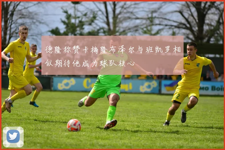 德隆称赞卡梅隆布泽尔与班凯罗相似期待他成为球队核心