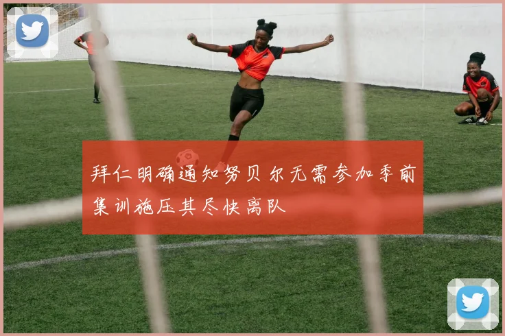 拜仁明确通知努贝尔无需参加季前集训施压其尽快离队