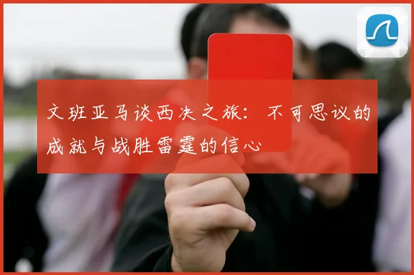 文班亚马谈西决之旅：不可思议的成就与战胜雷霆的信心