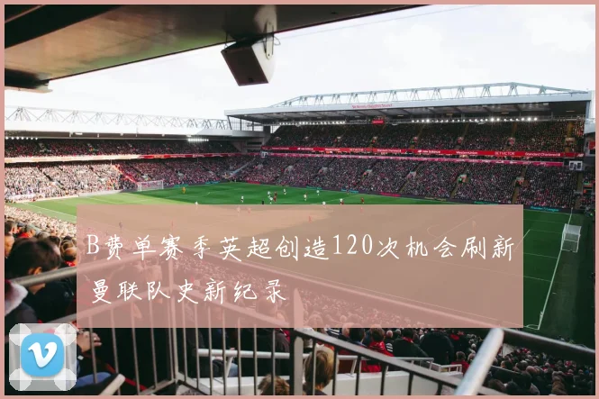 B费单赛季英超创造120次机会刷新曼联队史新纪录