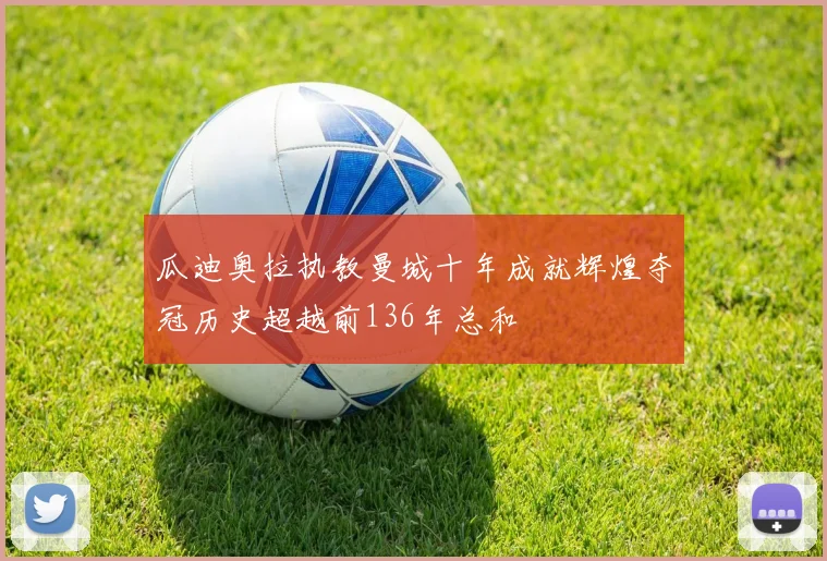 瓜迪奥拉执教曼城十年成就辉煌夺冠历史超越前136年总和
