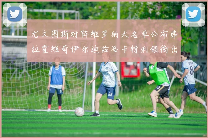 尤文图斯对阵维罗纳大名单公布弗拉霍维奇伊尔迪兹洛卡特利领衔出战