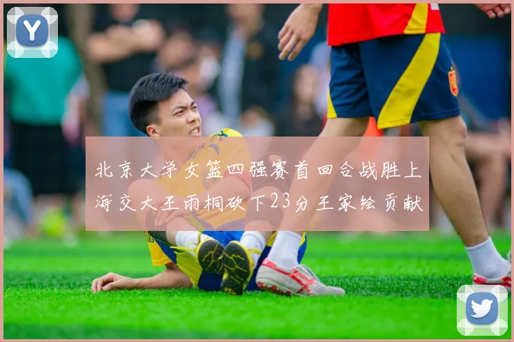 北京大学女篮四强赛首回合战胜上海交大王雨桐砍下23分王家绘贡献21分14篮板