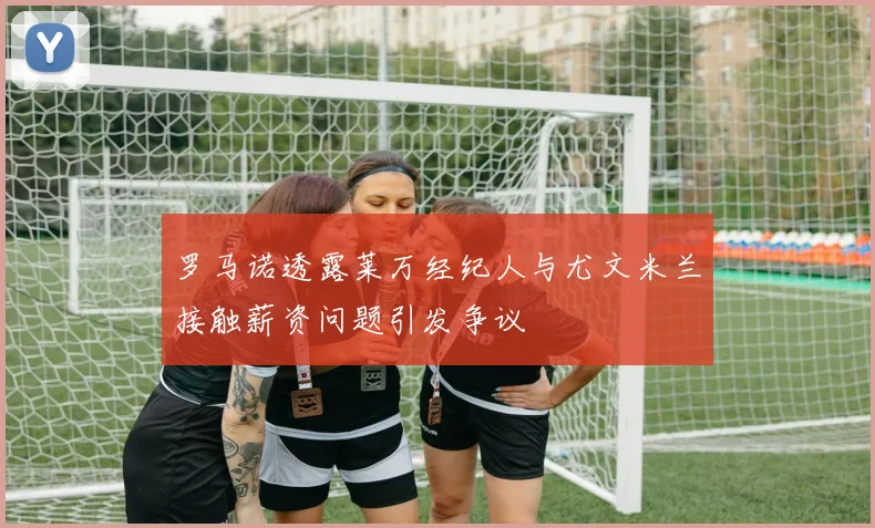 罗马诺透露莱万经纪人与尤文米兰接触薪资问题引发争议