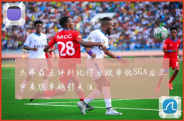 杰弗森点评科比得分效率低SGA后卫中表现卓越引关注