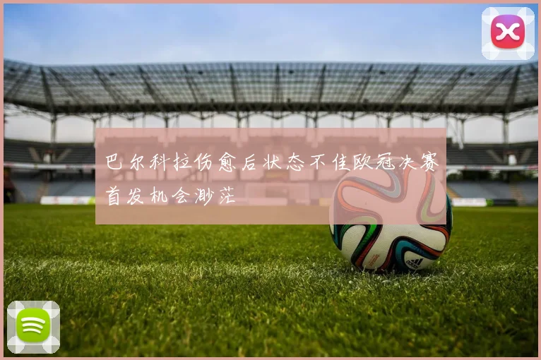 巴尔科拉伤愈后状态不佳欧冠决赛首发机会渺茫