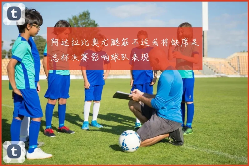 阿达拉比奥尤腿筋不适或将缺席足总杯决赛影响球队表现