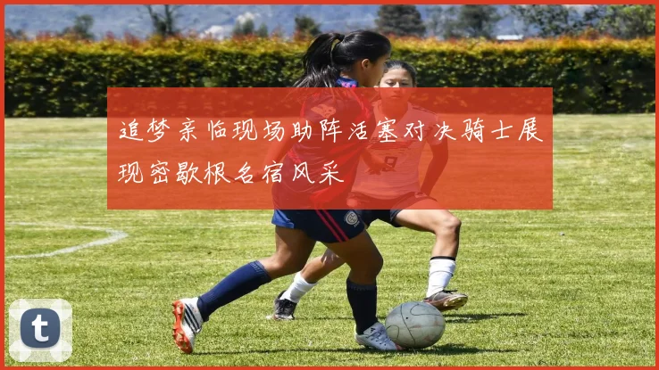 追梦亲临现场助阵活塞对决骑士展现密歇根名宿风采