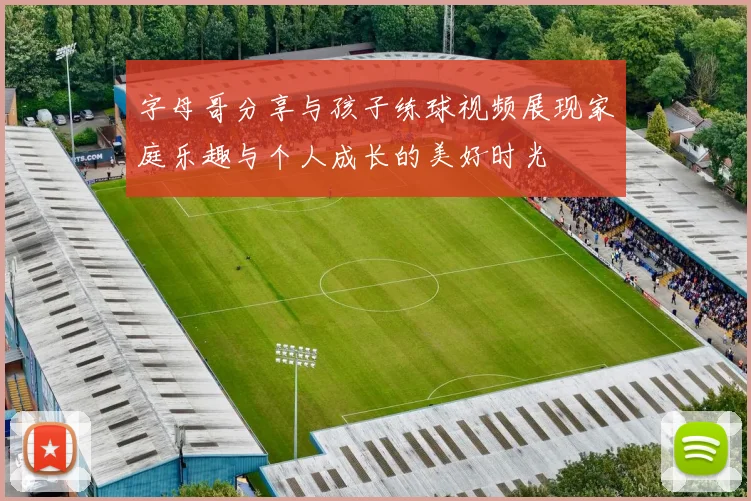 字母哥分享与孩子练球视频展现家庭乐趣与个人成长的美好时光